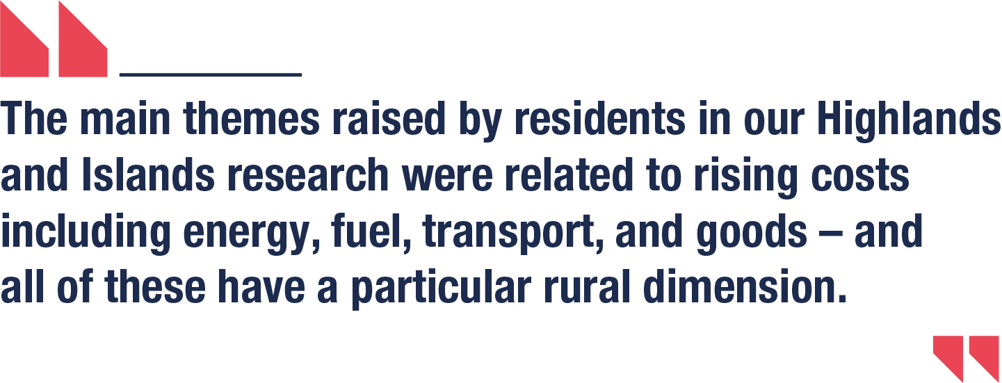 The main themes raised by residents in our Highlands and Islands research were related to rising costs including energy, fuel, transport, and goods – and all of these have a particular rural dimension.