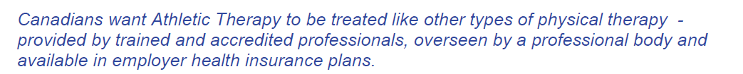 Canadians want Athletic Therapy to be treated like other types of physical therapy - provided by trained and accredited professionals, overseen by a professional body and available in employer health insurance plans.