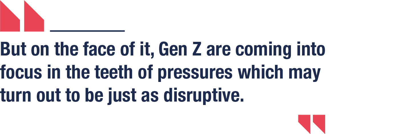 But on the face of it, Gen Z are coming into focus in the teeth of pressures which may turn out to be just as disruptive.