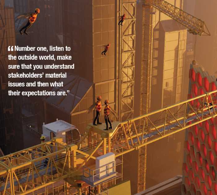 Number one, listen to the outside world, make sure that you understand stakeholders’ material issues and then what their expectations are.