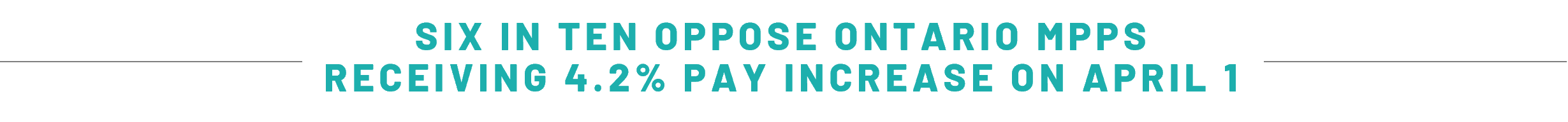 SIX IN TEN OPPOSE ONTARIO MPPS RECEIVING 4.2% PAY INCREASE ON APRIL 1