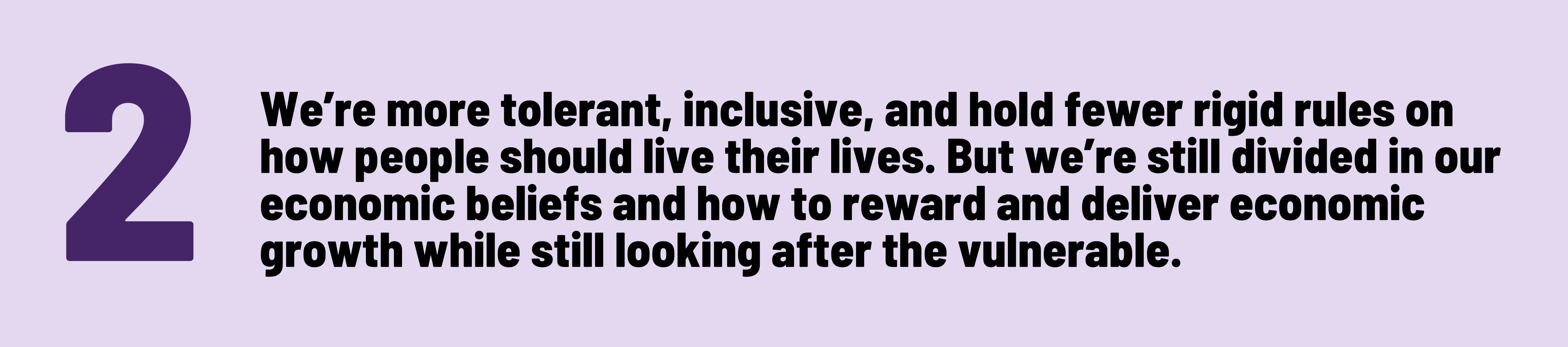 2 We are more tolerant, inclusive, and hold fewer rigid rules on how people should live their lives. But we are still divided in our economic beliefs and how to reward and deliver economic growth while still looking after the vulnerable.