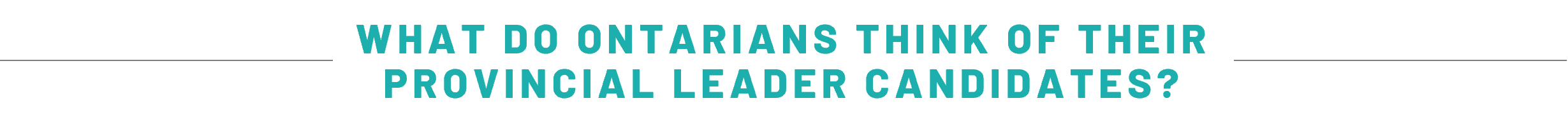 WHAT DO ONTARIANS THINK OF THEIR PROVINCIAL LEADER CANDIDATES