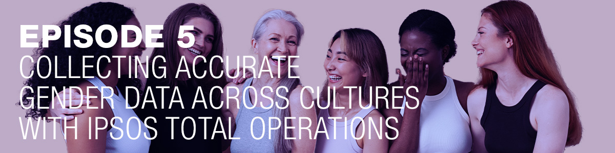 Ipsos | People Planet Prosperity | Podcast | ESG | Episode 5: Collecting accurate gender data across cultures with Ipsos Total Operations