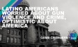 The words "Latino Americans worried about gun violence and crime, optimistic about America"