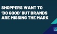 Shoppers Want to ‘Do Good’ But Brands Are Missing the Mark
