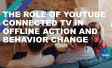 The Role of YouTube Connected TV in Offline Action & Behavior Change