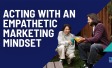 Acting with an Empathetic Marketing Mindset