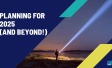 Planning for 2025 and beyond