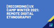 [RECORDING] UX Camp Winter 2021: Remote Digital Ethnography