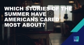 Which stories of the summer have Americans cared most about?