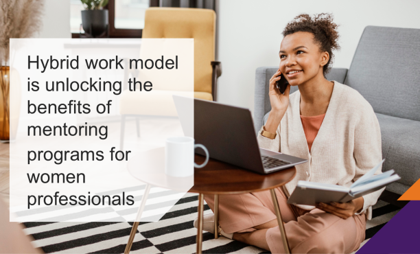 Hybrid work model is unlocking the benefits of mentoring programs for women professionals but there is still an opportunity for businesses to drive development through mentorship