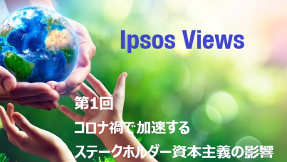 Ipsos Views：第1回 コロナ禍で加速するステークホルダー資本主義の影響