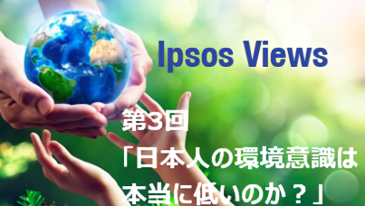 Ipsos Views：第 3 回 日本人の環境意識は本当に低いのか？