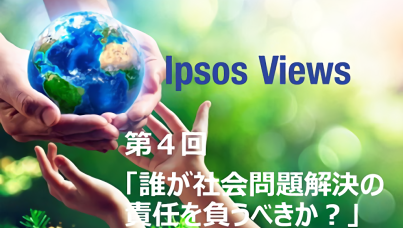 Ipsos Views：第4回 誰が社会問題解決の責任を負うべきか？
