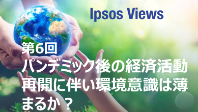Ipsos Views：第6回 パンデミック後の経済活動再開に伴い環境意識は薄まるか？