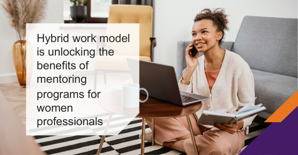 Hybrid work model is unlocking the benefits of mentoring programs for women professionals but there is still an opportunity for businesses to drive development through mentorship